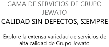 GAMA DE SERVICIOS DE GRUPO JEWATO CALIDAD SIN DEFECTOS, SIEMPRE Explore la extensa variedad de servicios de alta calidad de Grupo Jewato